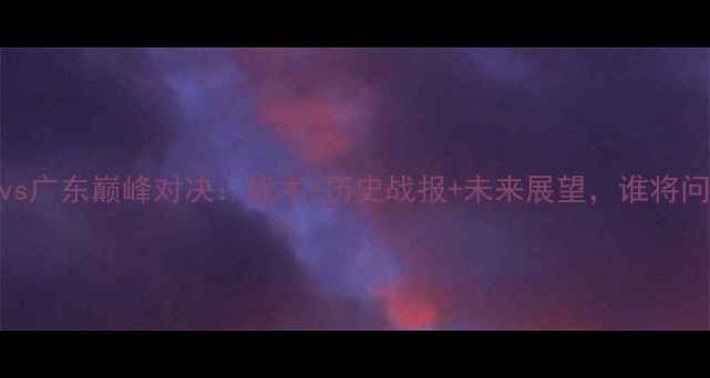 图片 男篮山东vs广东巅峰对决：战术+历史战报+未来展望，谁将问鼎CBA？1