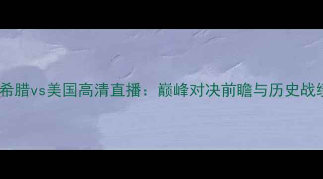 图片 男篮希腊vs美国高清直播：巅峰对决前瞻与历史战绩全2