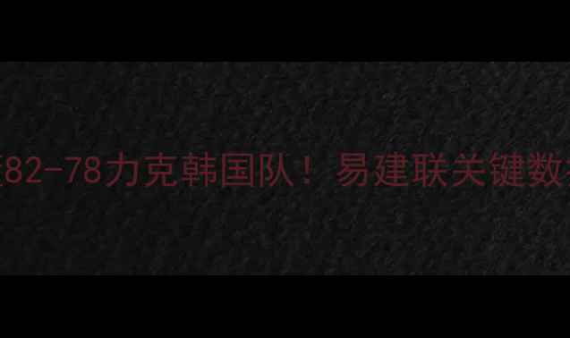 图片 男篮战报深度中国男篮82-78力克韩国队！易建联关键数据+三大数据胜利密码1