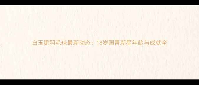 图片 白玉鹏羽毛球最新动态：18岁国青新星年龄与成就全