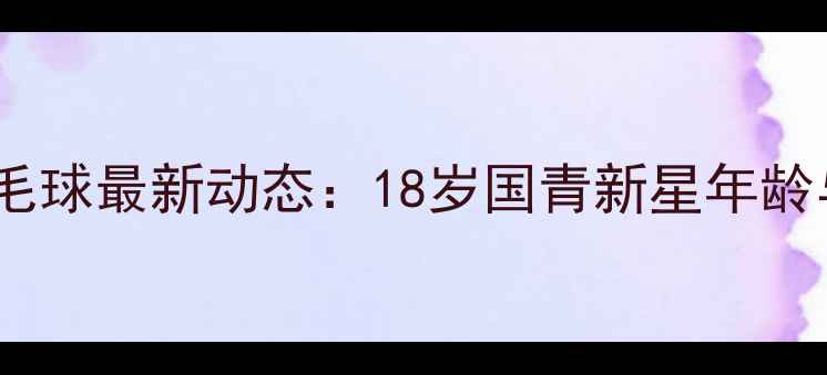 图片 白玉鹏羽毛球最新动态：18岁国青新星年龄与成就全2