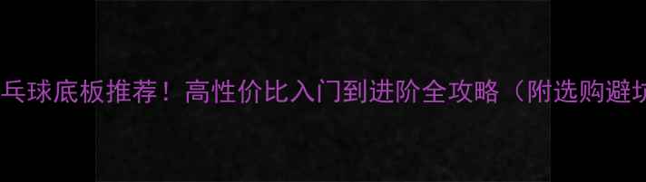 图片 白蜡木乒乓球底板推荐！高性价比入门到进阶全攻略（附选购避坑指南）1