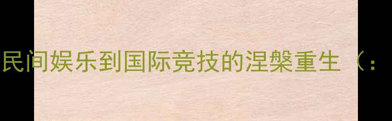 图片 百年国球史：从民间娱乐到国际竞技的涅槃重生（：乒乓球发展史）