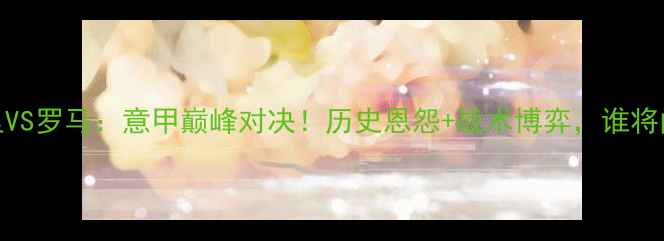 图片 皇家马德里VS罗马：意甲巅峰对决！历史恩怨+战术博弈，谁将问鼎山巅？