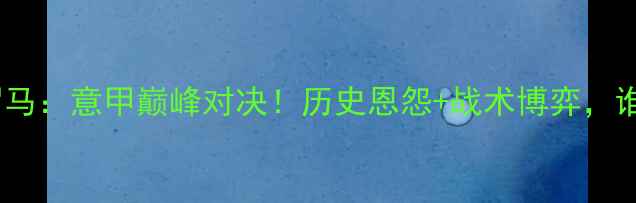 图片 皇家马德里VS罗马：意甲巅峰对决！历史恩怨+战术博弈，谁将问鼎山巅？1