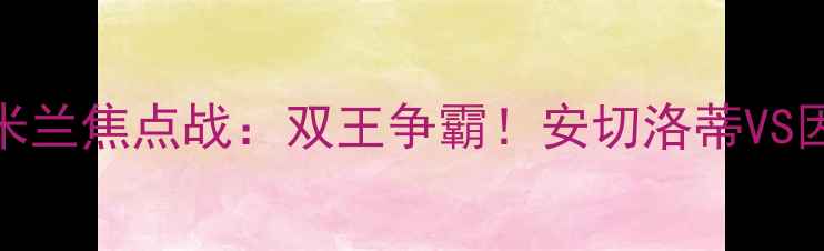 图片 皇家马德里vs国际米兰焦点战：双王争霸！安切洛蒂VS因扎吉的战术博弈全