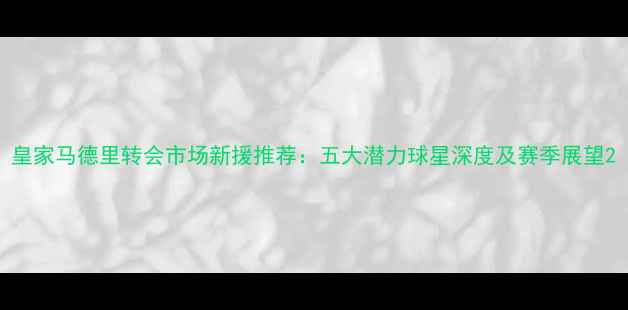 图片 皇家马德里转会市场新援推荐：五大潜力球星深度及赛季展望2