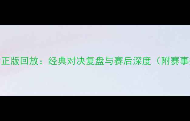 图片 皇马VS马竞高清正版回放：经典对决复盘与赛后深度（附赛事数据及战术全）