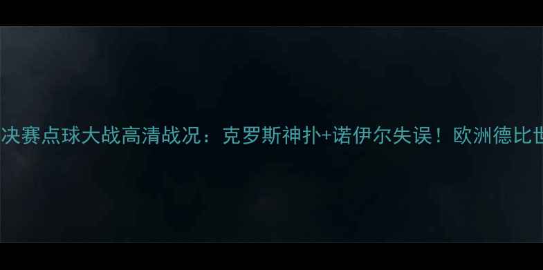 图片 皇马vs拜仁欧冠决赛点球大战高清战况：克罗斯神扑+诺伊尔失误！欧洲德比世纪对决全记录2
