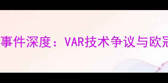 图片 皇马vs拜仁误判事件深度：VAR技术争议与欧冠决赛真相还原2