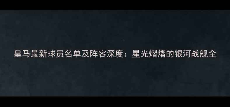 图片 皇马最新球员名单及阵容深度：星光熠熠的银河战舰全