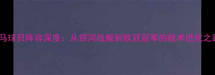 图片 皇马球员阵容深度：从银河战舰到欧冠冠军的战术进化之路1