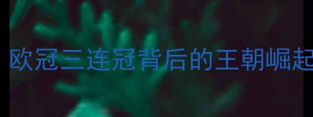 图片 皇马：欧冠三连冠背后的王朝崛起密码1