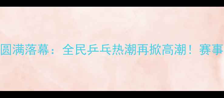 图片 盐城滨海国际乒乓球邀请赛圆满落幕：全民乒乓热潮再掀高潮！赛事亮点全回顾+参赛选手专访1