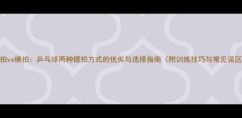 图片 直拍vs横拍：乒乓球两种握拍方式的优劣与选择指南（附训练技巧与常见误区）