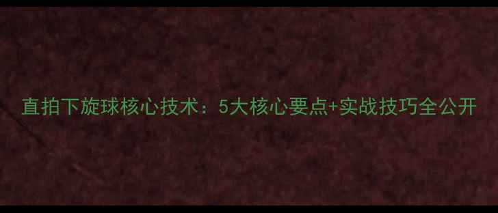 图片 直拍下旋球核心技术：5大核心要点+实战技巧全公开