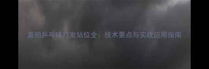 图片 直拍乒乓球打发站位全：技术要点与实战应用指南