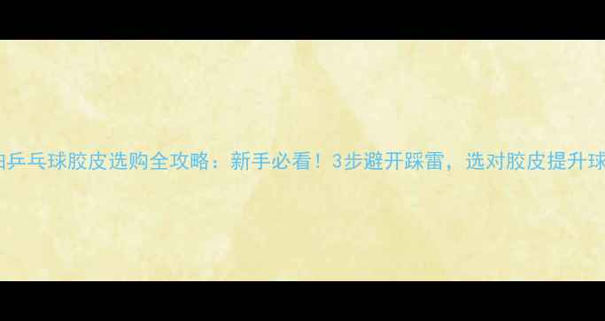 图片 直拍乒乓球胶皮选购全攻略：新手必看！3步避开踩雷，选对胶皮提升球技2