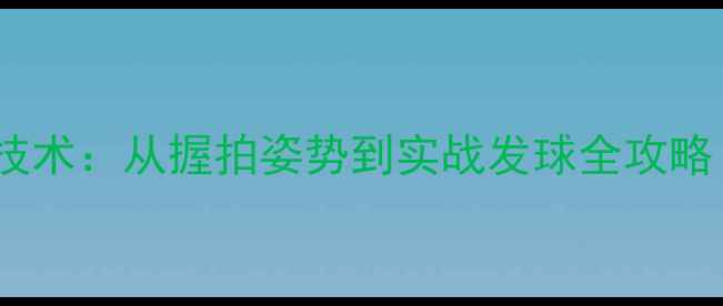 图片 直拍侧旋球核心技术：从握拍姿势到实战发球全攻略（附训练视频）1
