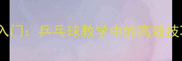 图片 直拍弧圈球零基础入门：乒乓球教学中的高效技巧与实战应用指南1