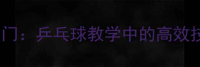 图片 直拍弧圈球零基础入门：乒乓球教学中的高效技巧与实战应用指南2