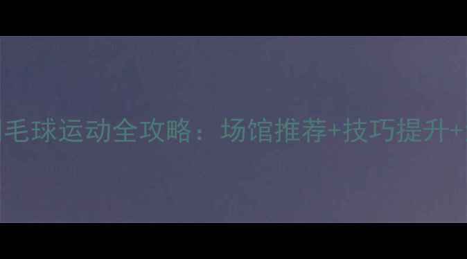 图片 相城区羽毛球运动全攻略：场馆推荐+技巧提升+活动指南