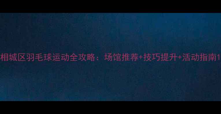图片 相城区羽毛球运动全攻略：场馆推荐+技巧提升+活动指南1
