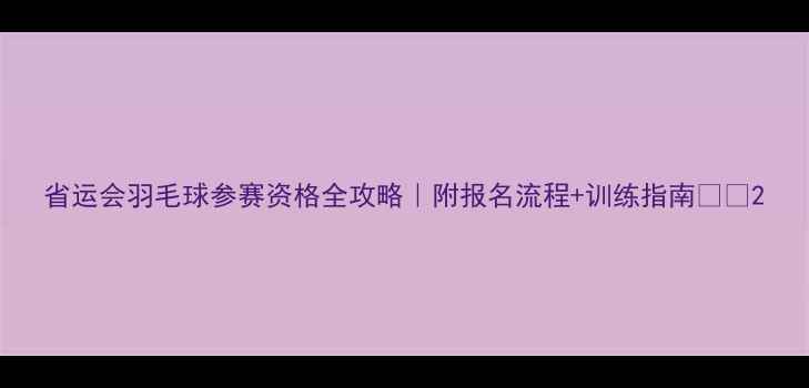 图片 省运会羽毛球参赛资格全攻略｜附报名流程+训练指南🏸💥2