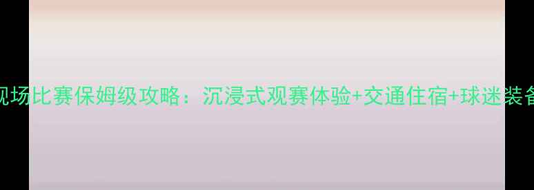 图片 看巴萨现场比赛保姆级攻略：沉浸式观赛体验+交通住宿+球迷装备全指南
