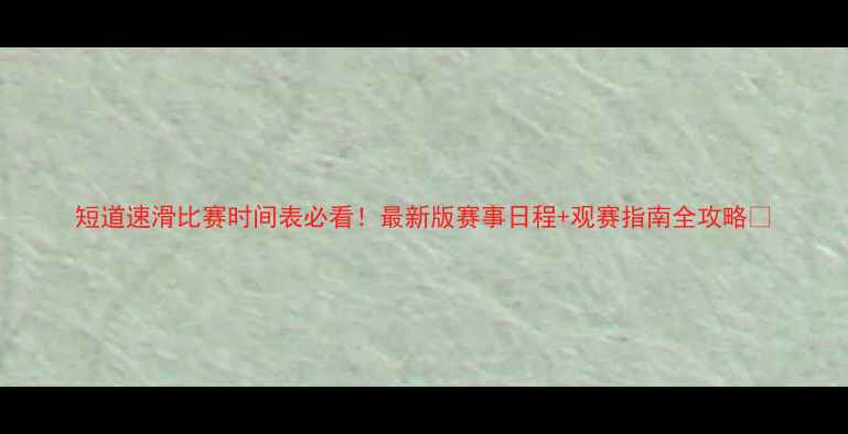 图片 短道速滑比赛时间表必看！最新版赛事日程+观赛指南全攻略🏒