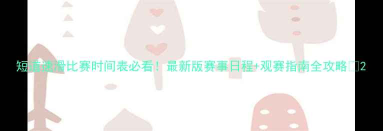 图片 短道速滑比赛时间表必看！最新版赛事日程+观赛指南全攻略🏒2