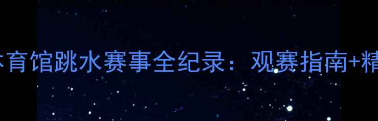 图片 石家庄体育馆跳水赛事全纪录：观赛指南+精彩看点1