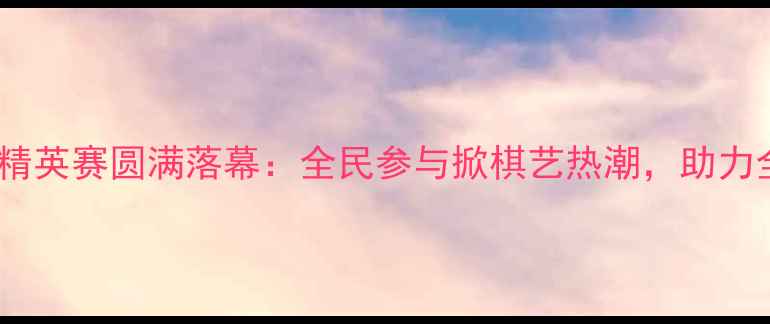 图片 石家庄国际象棋精英赛圆满落幕：全民参与掀棋艺热潮，助力全民健身新风尚1