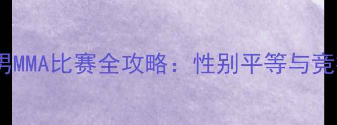 图片 破界之战！女男MMA比赛全攻略：性别平等与竞技激情的碰撞1