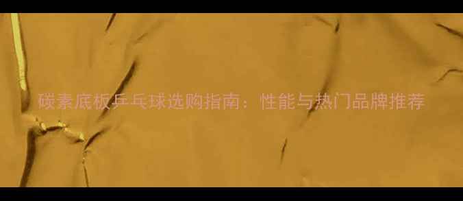 图片 碳素底板乒乓球选购指南：性能与热门品牌推荐