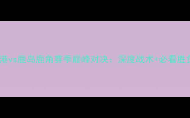 图片 神户胜利港vs鹿岛鹿角赛季巅峰对决：深度战术+必看胜负预测！1