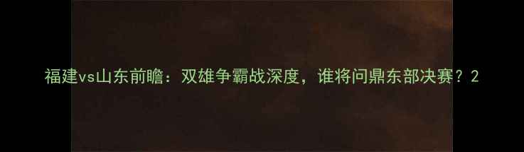 图片 福建vs山东前瞻：双雄争霸战深度，谁将问鼎东部决赛？2