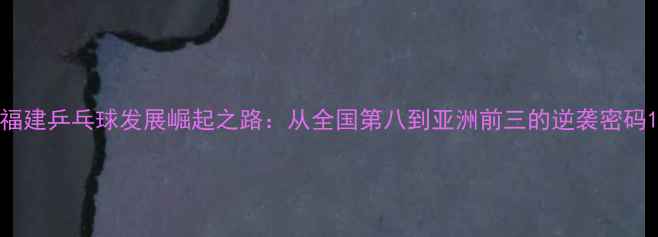 图片 福建乒乓球发展崛起之路：从全国第八到亚洲前三的逆袭密码1