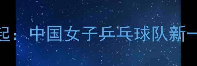 图片 福建女乒崛起：中国女子乒乓球队新一代领军力量
