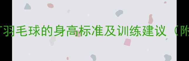 图片 科学指南不同年龄段适合打羽毛球的身高标准及训练建议（附儿童成人最佳身高范围）1