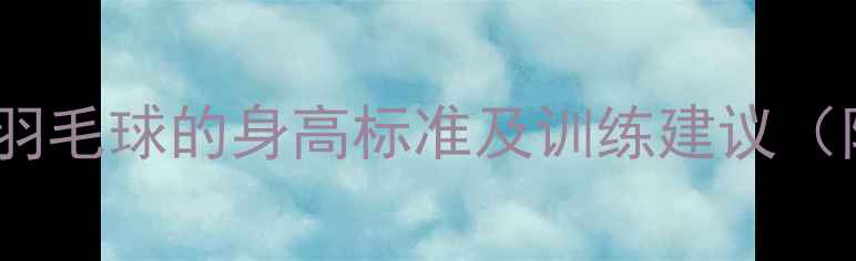 图片 科学指南不同年龄段适合打羽毛球的身高标准及训练建议（附儿童成人最佳身高范围）2