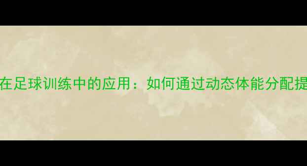 图片 科学轮换训练法在足球训练中的应用：如何通过动态体能分配提升球队竞技状态