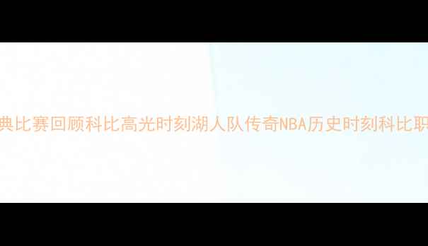 图片 科比经典比赛回顾科比高光时刻湖人队传奇NBA历史时刻科比职业生涯