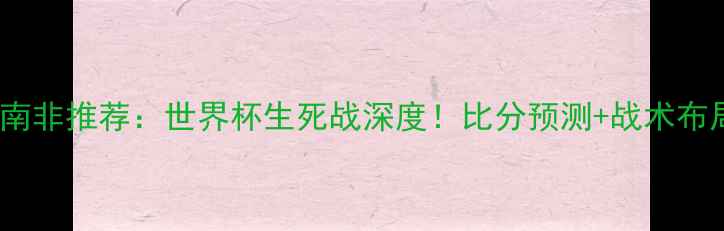 图片 科特迪瓦vs南非推荐：世界杯生死战深度！比分预测+战术布局+必看看点