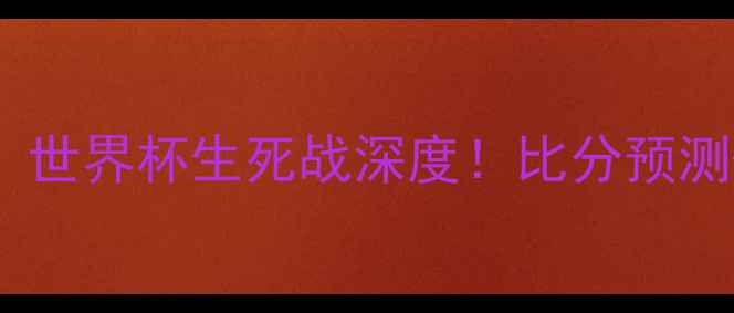 图片 科特迪瓦vs南非推荐：世界杯生死战深度！比分预测+战术布局+必看看点1