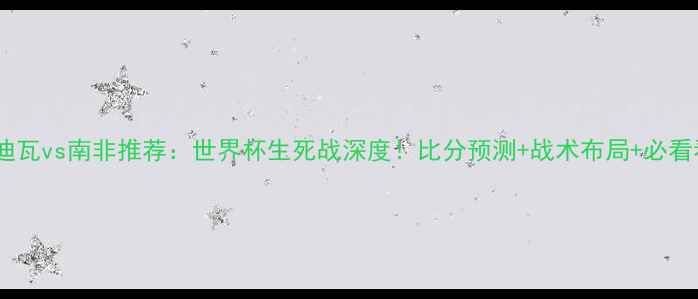 图片 科特迪瓦vs南非推荐：世界杯生死战深度！比分预测+战术布局+必看看点2
