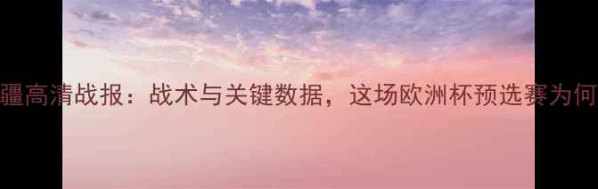 图片 科索沃vs阿塞拜疆高清战报：战术与关键数据，这场欧洲杯预选赛为何引发全网热议？