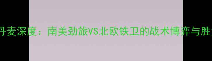 图片 秘鲁vs丹麦深度：南美劲旅VS北欧铁卫的战术博弈与胜负预测2