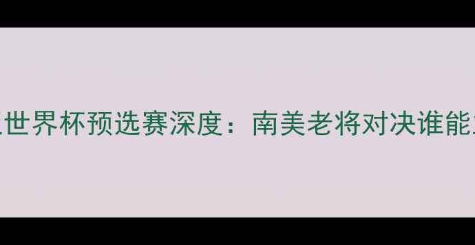 图片 秘鲁vs哥伦比亚世界杯预选赛深度：南美老将对决谁能主宰安第斯山脉