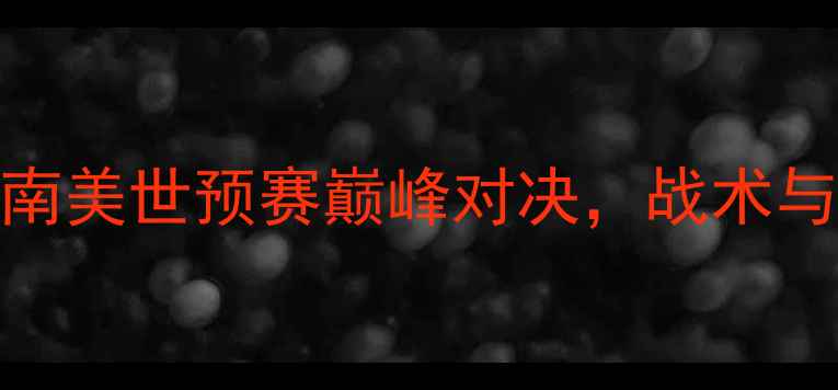 图片 秘鲁vs新西兰：南美世预赛巅峰对决，战术与历史交锋全回顾